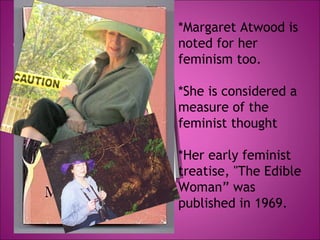 *Margaret Atwood is noted for her feminism too.  *She is considered a measure of the feminist thought *Her early feminist treatise, "The Edible Woman” was published in 1969.  