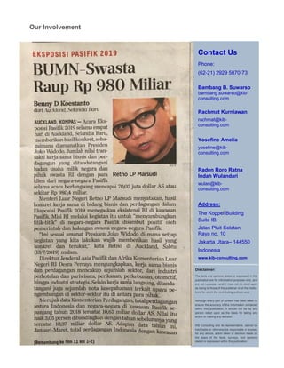 Contact Us
Phone:
(62-21) 2929 5870-73
Bambang B. Suwarso
bambang.suwarso@kib-
consulting.com
Rachmat Kurniawan
rachmat@kib-
consulting.com
Yosefine Amelia
yosefine@kib-
consulting.com
Raden Roro Ratna
Indah Wulandari
wulan@kib-
consulting.com
Address:
The Koppel Building
Suite IB.
Jalan Pluit Selatan
Raya no. 10
Jakarta Utara– 144550
Indonesia
www.kib-consulting.com
Disclaimer:
The facts and opinions stated or expressed in this
publication are for information purposes only, and
are not necessary and/or must not be relied upon
as being to those of the publisher or of the institu-
tions for which the contributing authors work.
Although every part of content has been taken to
ensure the accuracy of the information contained
within this publication, it should not be by any
person relied upon as the basis for taking any
action or making any decision.
KIB Consulting and its representative, cannot be
held liable or otherwise be responsible in anyway
for any advice, action taken or decision made on
the basis of the facts, surveys, and opinions
stated or expressed within this publication.
Our Involvement
 