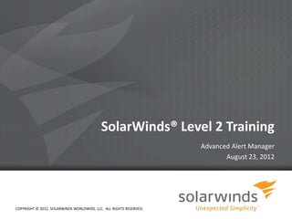 SolarWinds® Level 2 Training
                                                                        Advanced Alert Manager
                                                                               August 23, 2012




COPYRIGHT © 2012, SOLARWINDS WORLDWIDE, LLC. ALL RIGHTS RESERVED.
                                                                    1
 