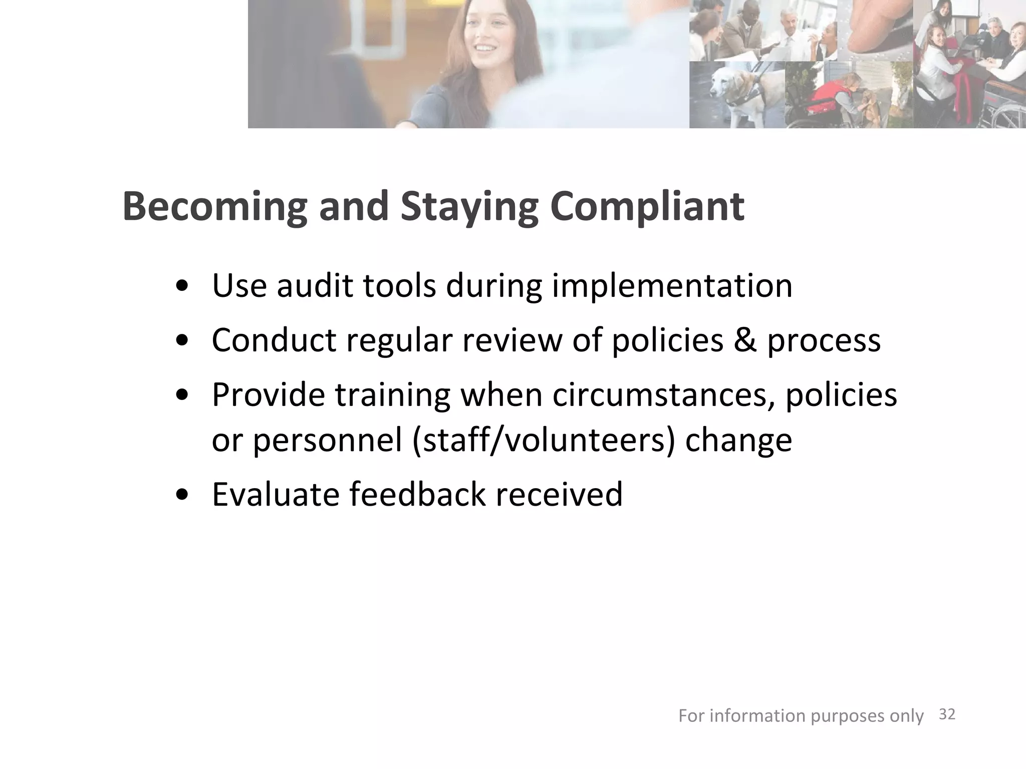 Becoming and Staying Compliant   Use audit tools during implementation Conduct regular review of policies & process Provide training when circumstances, policies or personnel (staff/volunteers) change Evaluate feedback received For information purposes only   