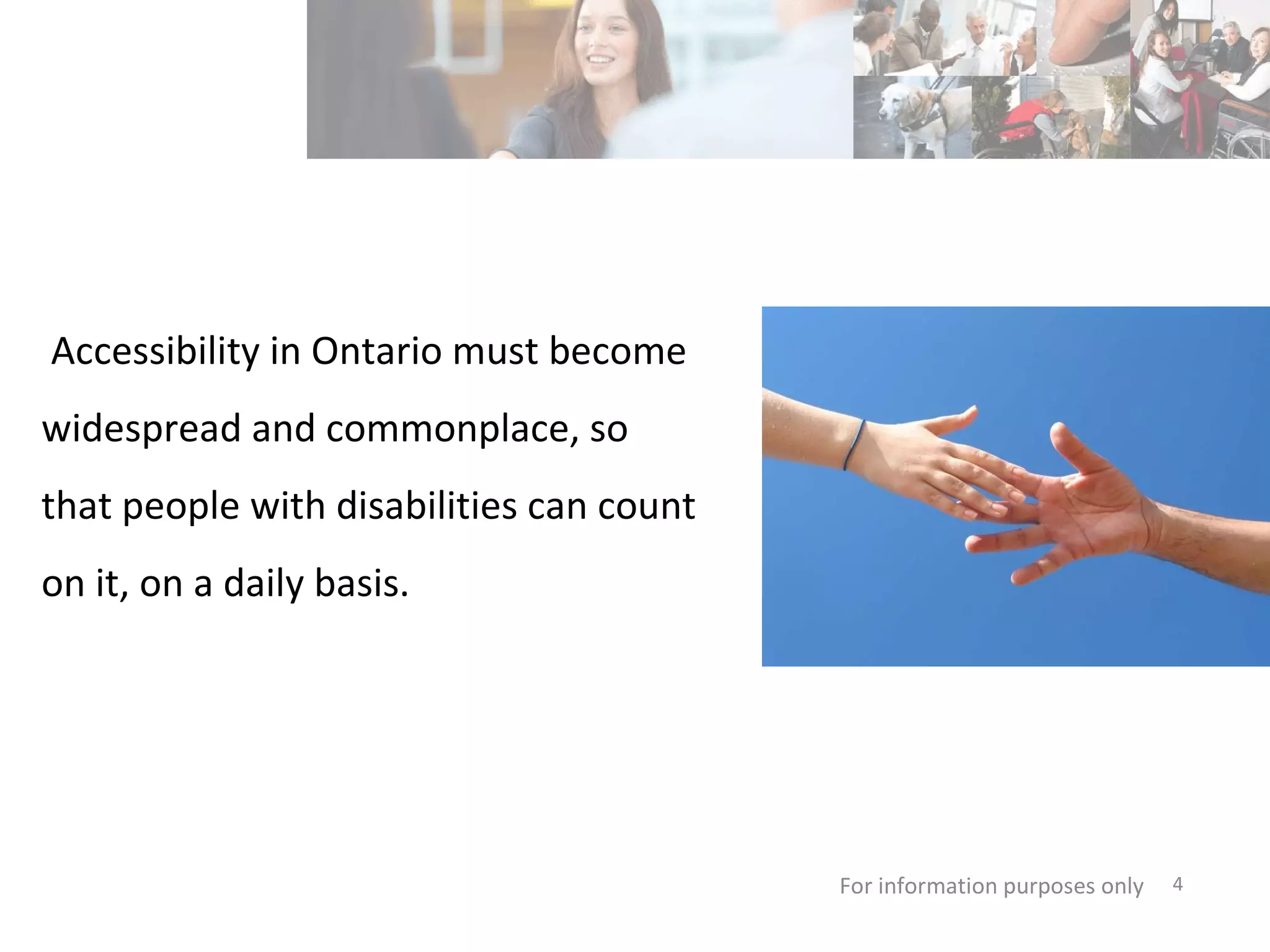   Accessibility in Ontario must become widespread and commonplace, so that people with disabilities can count on it, on a daily basis. For information purposes only   