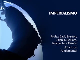 IMPERIALISMO




Profs.: Davi, Everton,
     Jaiânia, Jussiara,
 Juliana, Ivi e Renato
             8ª ano do
        Fundamental
 