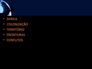 •   ÁFRICA
•   COLONIZAÇÃO
•   TERRITÓRIO
•   FRONTEIRAS
•   CONFLITOS
 