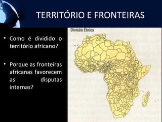 TERRITÓRIO E FRONTEIRAS

• Como é dividido o
  território africano?

• Porque as fronteiras
  africanas favorecem
  as          disputas
  internas?
 