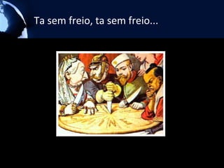 Ta sem freio, ta sem freio...
 