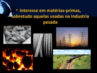 • Interesse em matérias-primas,
sobretudo aquelas usadas na Industria
               pesada
 