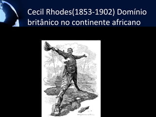 Cecil Rhodes(1853-1902) Domínio
britânico no continente africano
 