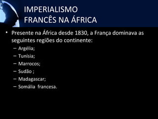 IMPERIALISMO
         FRANCÊS NA ÁFRICA
• Presente na África desde 1830, a França dominava as
  seguintes regiões do continente:
   –   Argélia;
   –   Tunísia;
   –   Marrocos;
   –   Sudão ;
   –   Madagascar;
   –   Somália francesa.
 