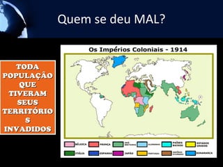 Quem se deu MAL?


    TODA
    TODA
POPULAÇÂO
POPULAÇÂO
     QUE
     QUE
  TIVERAM
  TIVERAM
    SEUS
     SEUS
TERRITÓRIO
TERRITÓRIO
      SS
INVADIDOS
 INVADIDOS
 
