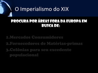 O Imperialismo do XIX
  Procura por áreas fora da Europa em
                busca de:


1.Mercados Consumidores
2.Fornecedores de Matérias-primas
3.Colônias para seu excedente
  populacional
 