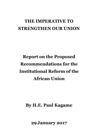 THE IMPERATIVE TO
STRENGTHEN OUR UNION
Report on the Proposed
Recommendations for the
Institutional Reform of the
African Union
By H.E. Paul Kagame
29 January 2017
 