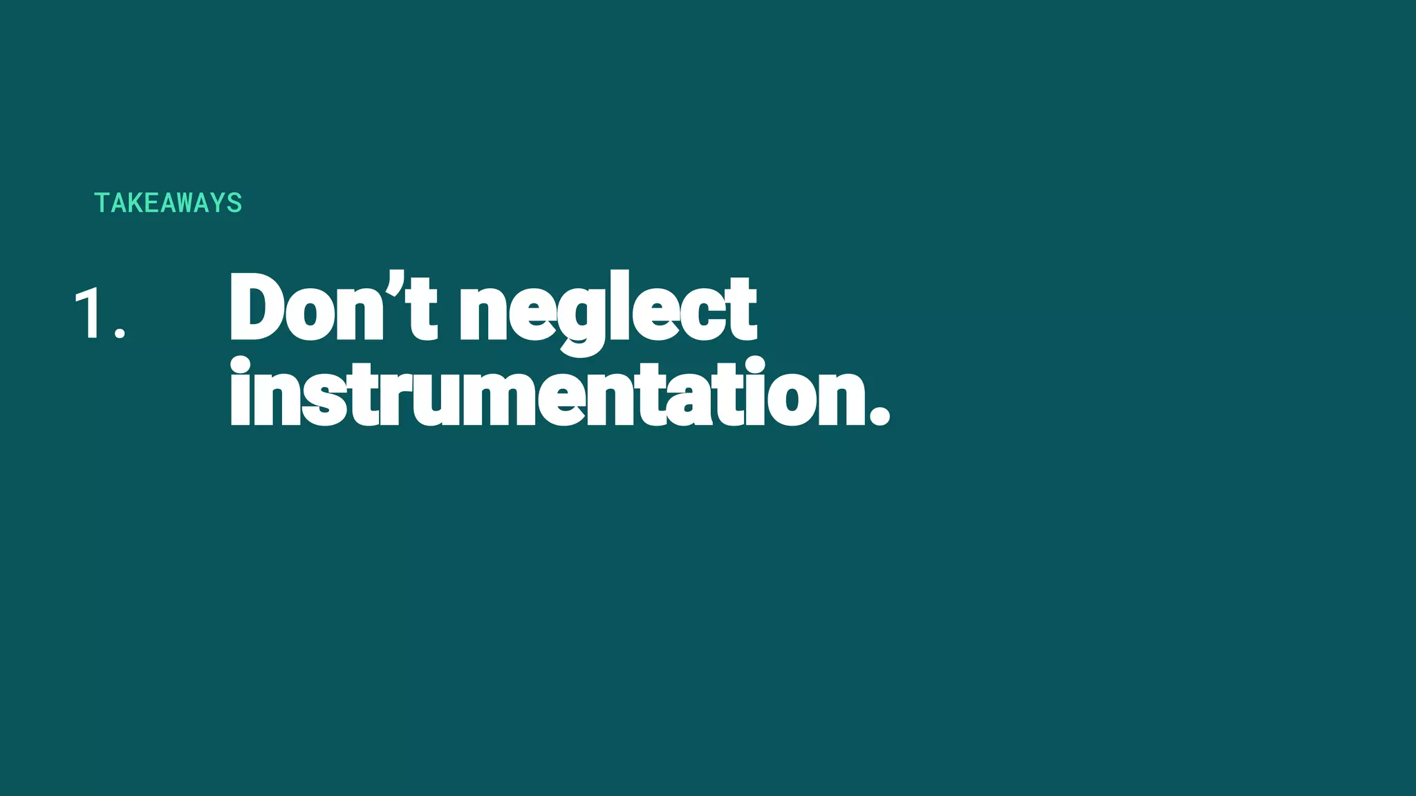 1. Don’t neglect
instrumentation.
TAKEAWAYS
 
