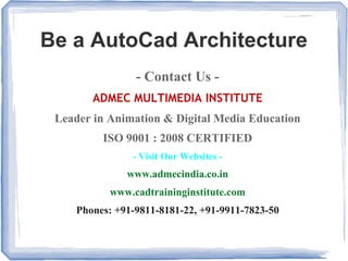 Be a AutoCad Architecture
- Contact Us -
ADMEC MULTIMEDIA INSTITUTE
Leader in Animation & Digital Media Education
ISO 9001 : 2008 CERTIFIED
- Visit Our Websites -
www.admecindia.co.in
www.cadtraininginstitute.com
Phones: +91-9811-8181-22, +91-9911-7823-50
 