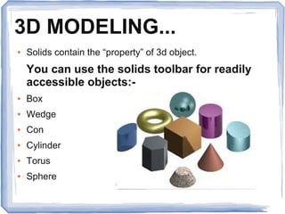 3D MODELING...
● Solids contain the “property” of 3d object.
You can use the solids toolbar for readily
accessible objects:-
● Box
● Wedge
● Con
● Cylinder
● Torus
● Sphere
 