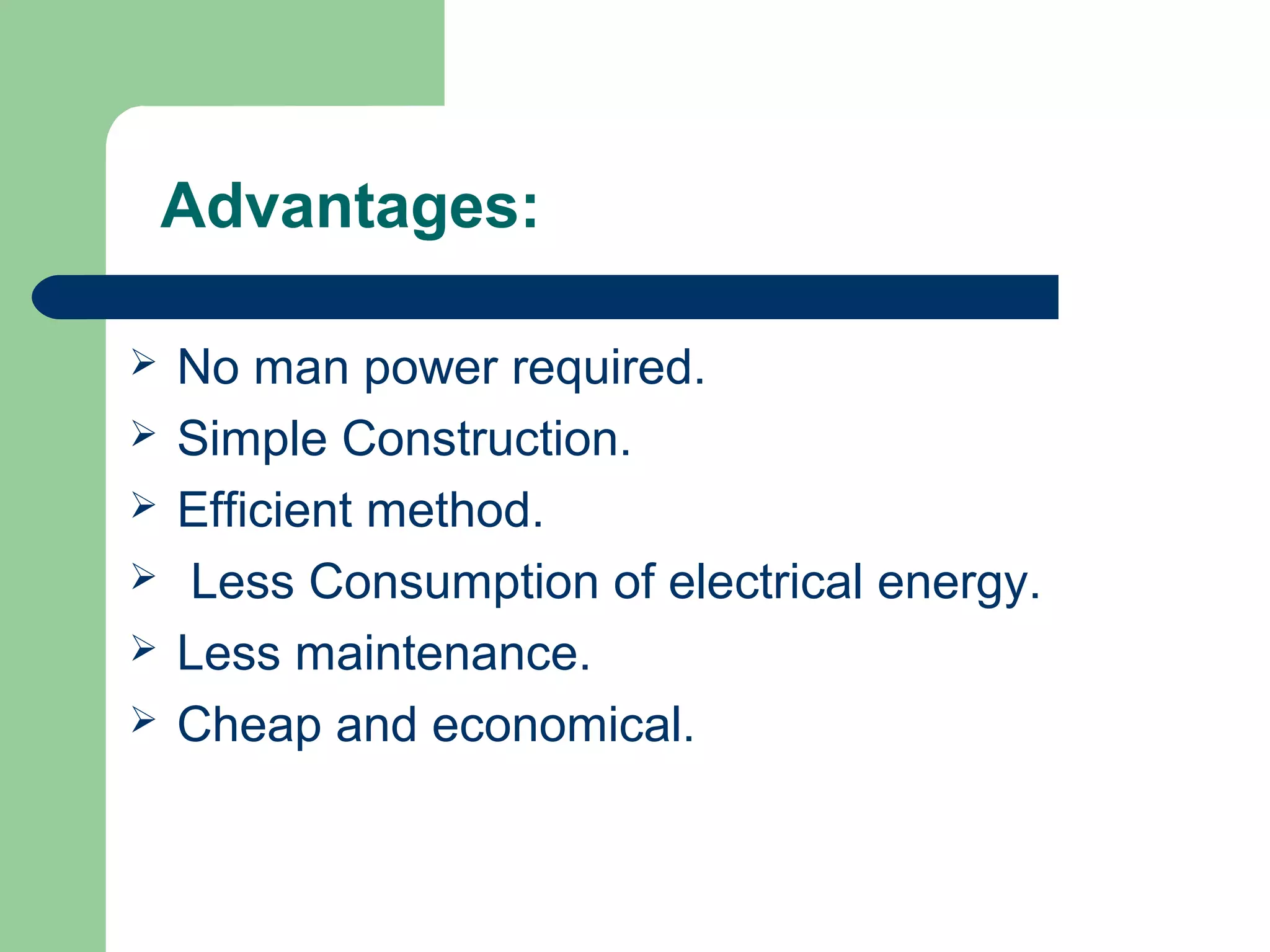 Advantages:
 No man power required.
 Simple Construction.
 Efficient method.
 Less Consumption of electrical energy.
 Less maintenance.
 Cheap and economical.
 