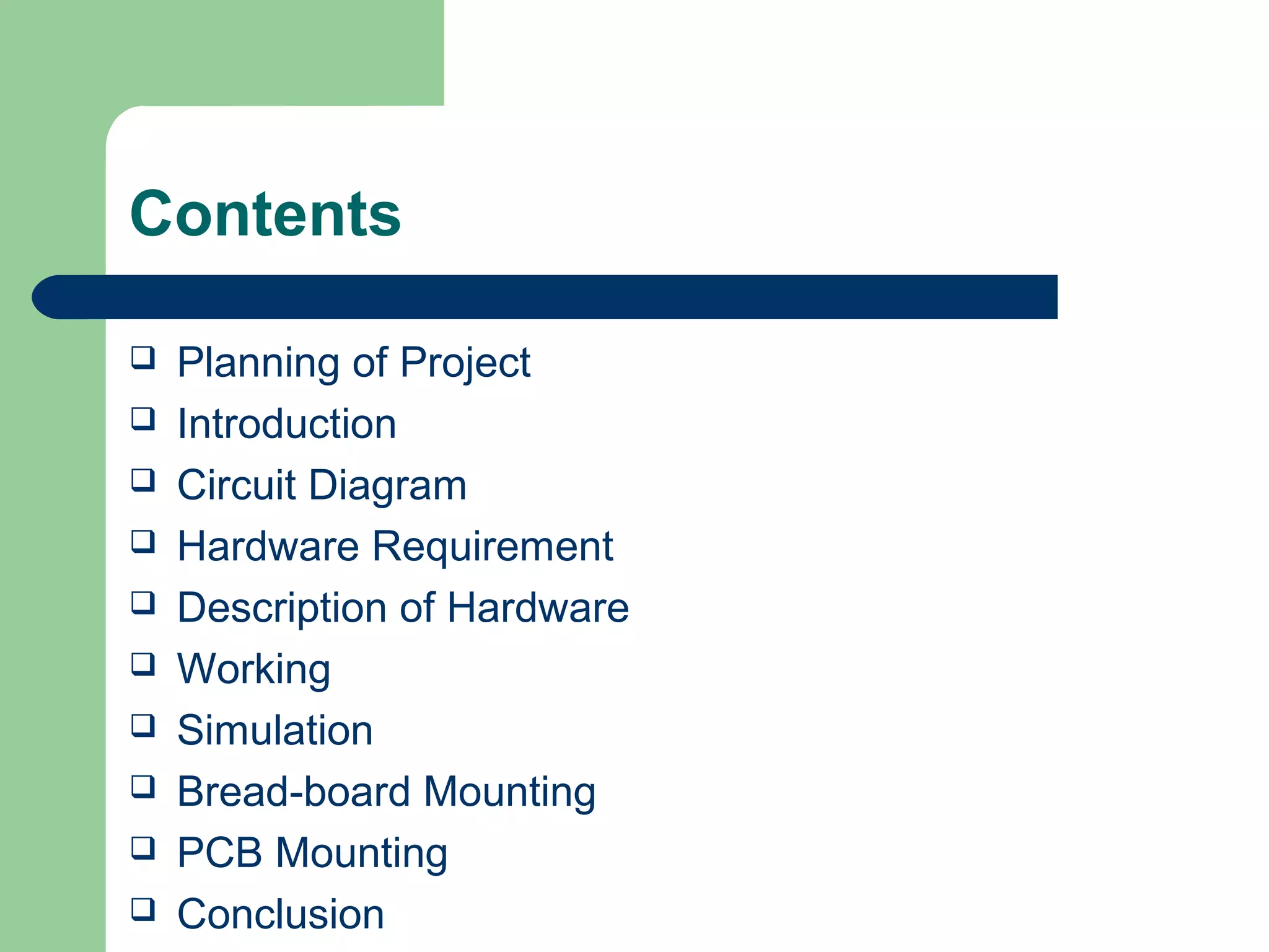 Contents
 Planning of Project
 Introduction
 Circuit Diagram
 Hardware Requirement
 Description of Hardware
 Working
 Simulation
 Bread-board Mounting
 PCB Mounting
 Conclusion
 