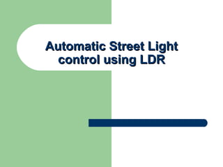 Automatic Street LightAutomatic Street Light
control using LDRcontrol using LDR
 