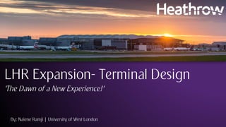 LHR Expansion- Terminal Design
‘The Dawn of a New Experience!’
By: Naiene Ramji | University of West London
 