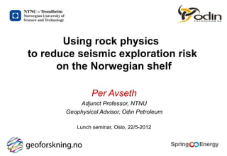 Using rock physics
to reduce seismic exploration risk
      on the Norwegian shelf

                Per Avseth
           Adjunct Professor, NTNU
       Geophysical Advisor, Odin Petroleum

           Lunch seminar, Oslo, 22/5-2012
 