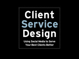 Client
Service
Design
Using Social Media to Serve
 Yoũr Best Clients Better
 
