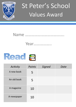 St Peter’s School
Values Award
Activity Points Signed Date
A new book 5
An old book 5
A magazine 10
A newspaper 10
Name ……………………………….
Year……………..
 