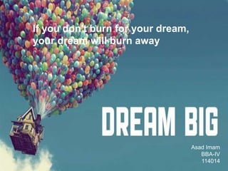 If you don't burn for your dream,
your dream will burn away
Asad Imam
BBA-IV
114014
 