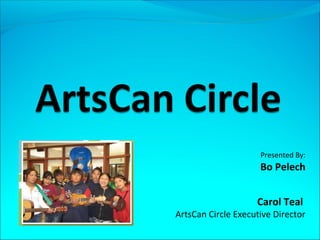 Presented By: 
Bo Pelech 
Carol Teal 
ArtsCan Circle Executive Director 
 