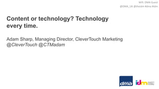 Content or technology? Technology
every time.
Adam Sharp, Managing Director, CleverTouch Marketing
@CleverTouch @CTMadam
Wifi: DMA Guest
@DMA_UK @theidm #dma #idm
 