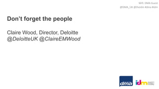 Don’t forget the people
Claire Wood, Director, Deloitte
@DeloitteUK @ClaireEMWood
Wifi: DMA Guest
@DMA_UK @theidm #dma #idm
 