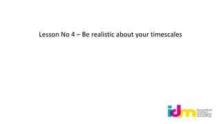 Lesson No 4 – Be realistic about your timescales
 