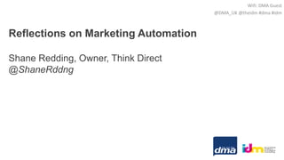 Reflections on Marketing Automation
Shane Redding, Owner, Think Direct
@ShaneRddng
Wifi: DMA Guest
@DMA_UK @theidm #dma #idm
 