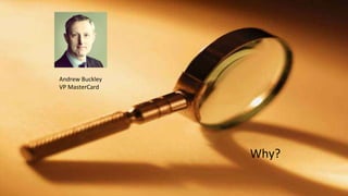 Why?
Andrew Buckley
VP MasterCard
 