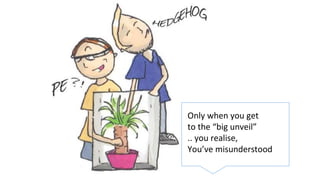 10
Only when you get
to the “big unveil”
.. you realise,
You’ve misunderstood
 