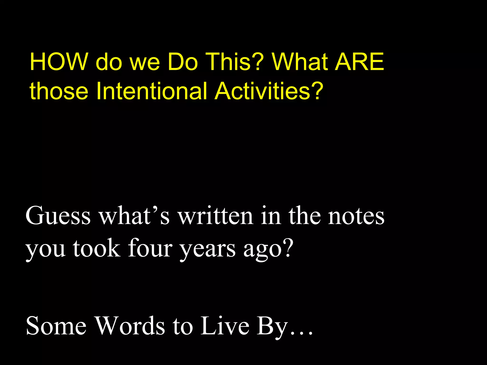 HOW do we Do This? What ARE
those Intentional Activities?
Guess what’s written in the notes
you took four years ago?
Some Words to Live By…
 