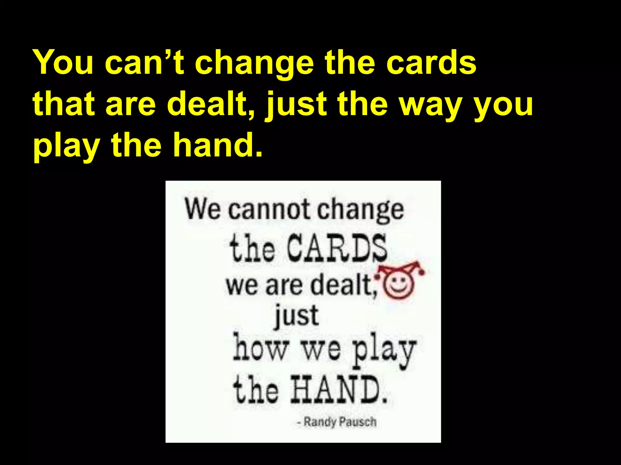 You can’t change the cards
that are dealt, just the way you
play the hand.
 