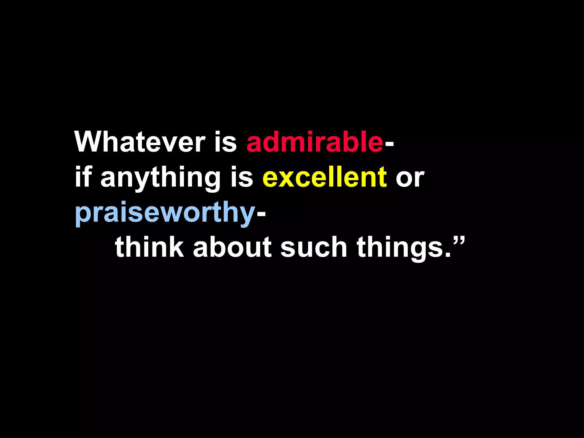 Whatever is admirable-
if anything is excellent or
praiseworthy-
think about such things.”
 