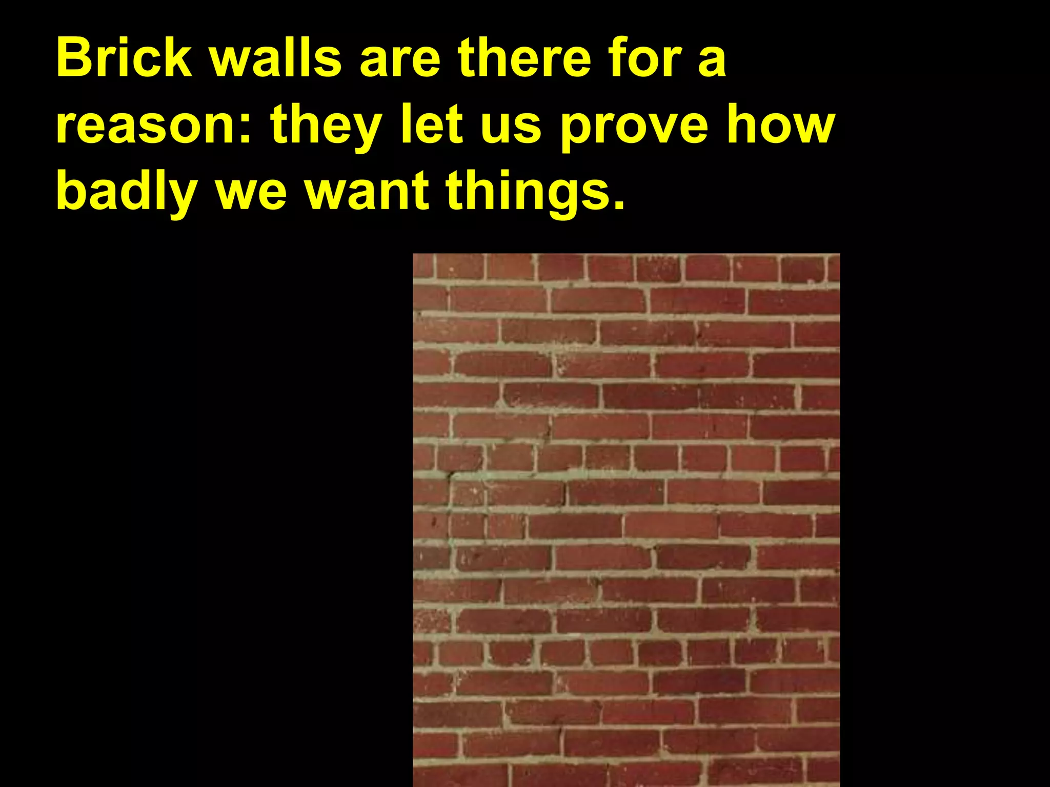 Brick walls are there for a
reason: they let us prove how
badly we want things.
 