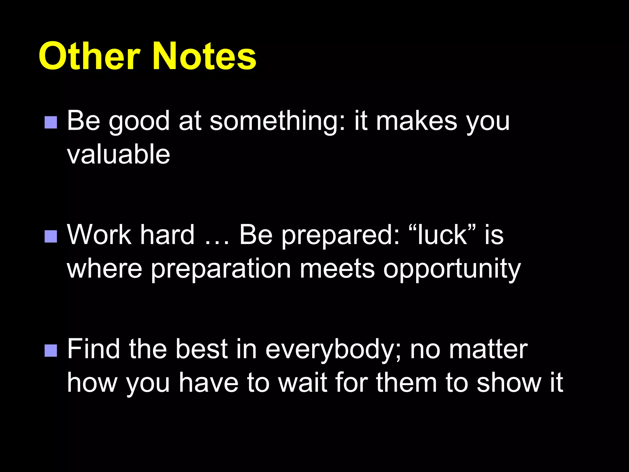 Other Notes
 Be good at something: it makes you
valuable
 Work hard … Be prepared: “luck” is
where preparation meets opportunity
 Find the best in everybody; no matter
how you have to wait for them to show it
 