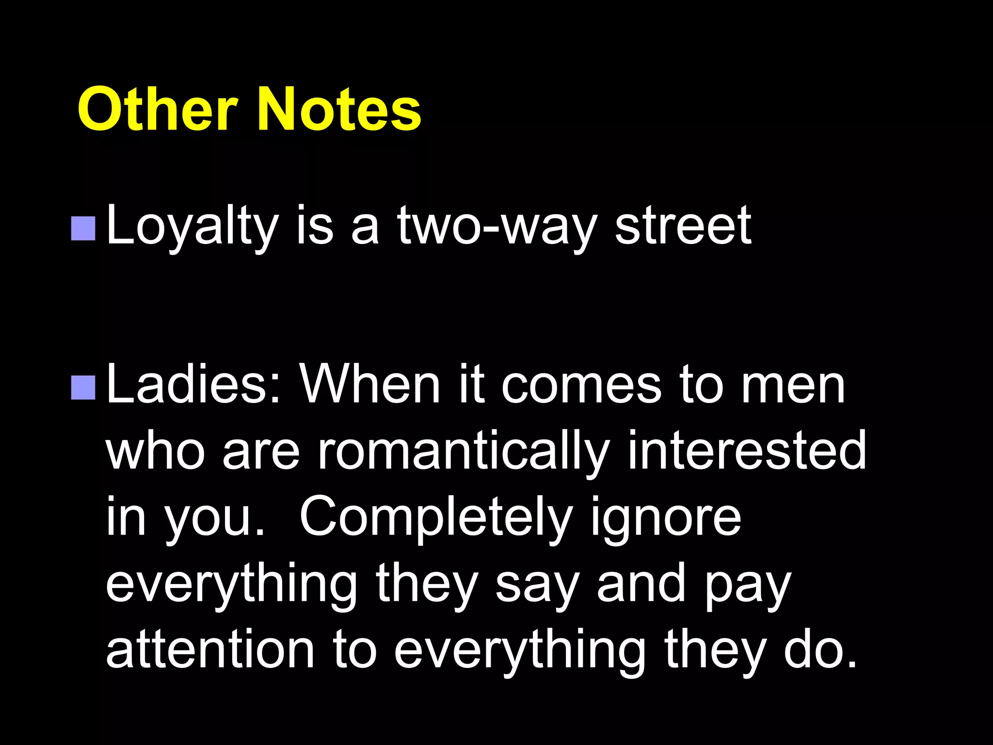 Other Notes
 Loyalty is a two-way street
 Ladies: When it comes to men
who are romantically interested
in you. Completely ignore
everything they say and pay
attention to everything they do.
 