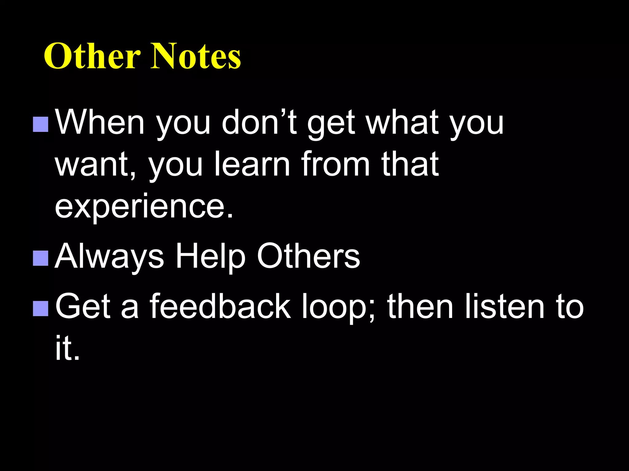 Other Notes
 When you don’t get what you
want, you learn from that
experience.
 Always Help Others
 Get a feedback loop; then listen to
it.
 