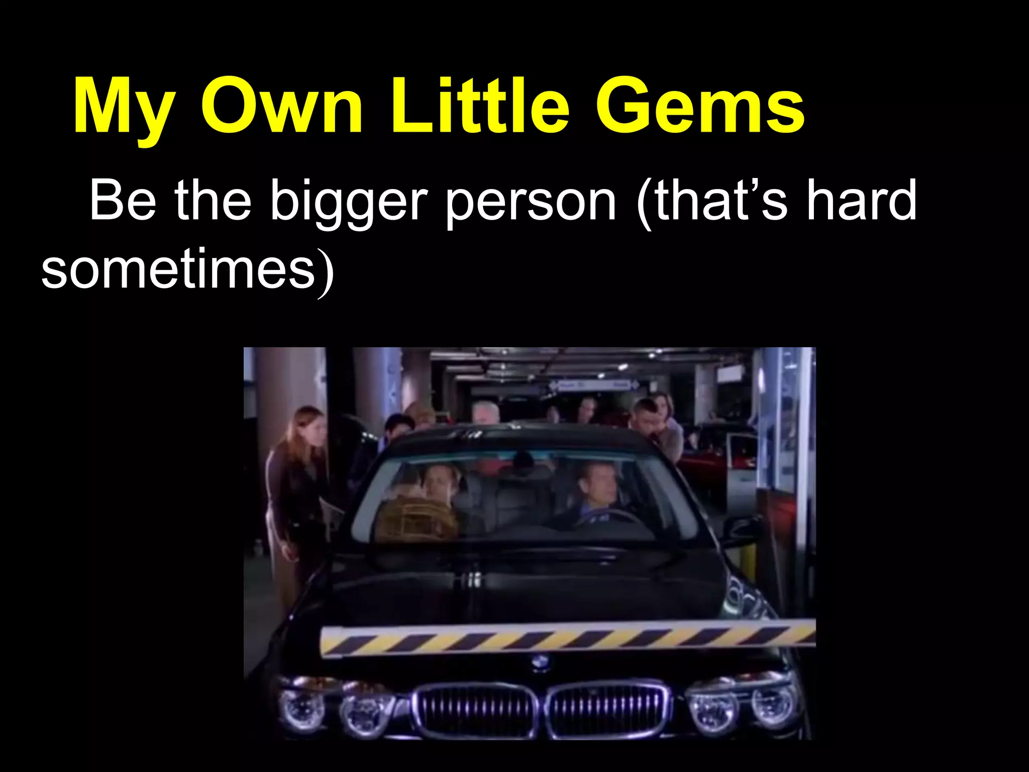 My Own Little Gems
Be the bigger person (that’s hard
sometimes)
 