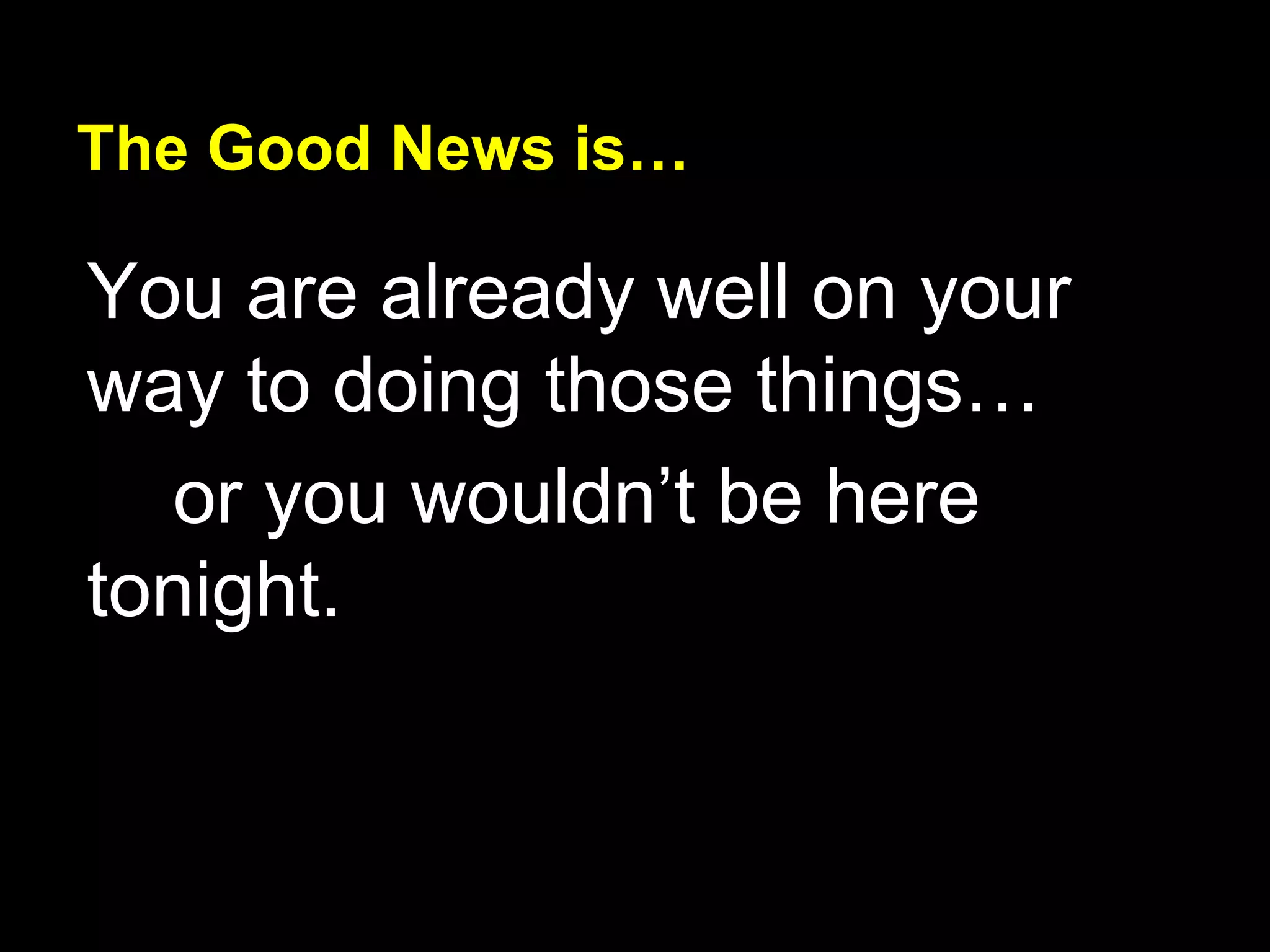 The Good News is…
You are already well on your
way to doing those things…
or you wouldn’t be here
tonight.
 