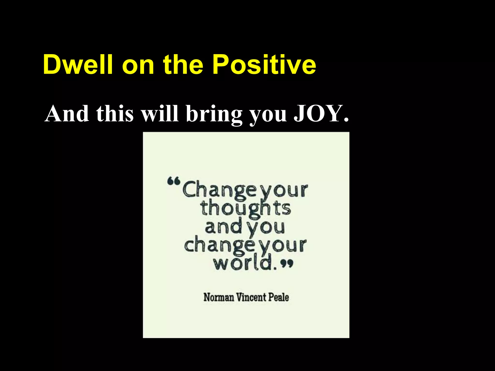 Dwell on the Positive
And this will bring you JOY.
 