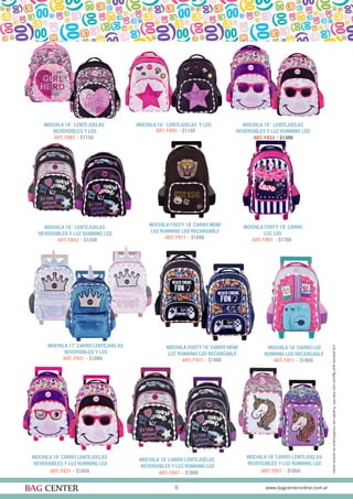 15
MOCHILA 18¨ LENTEJUELAS
REVERSIBLES Y LED
MOCHILA 18¨ LENTEJUELAS Y LED
ART. F883 - $1150
ART. F893 - $1150
MOCHILA 18¨ LENTEJUELAS
REVERSIBLES Y LUZ RUNNING LED
MOCHILA 18¨CARRO LENTEJUELAS
REVERSIBLES Y LUZ RUNNING LED
ART. F843 - $1250
ART. F851 - $1850
MOCHILA 18¨CARRO LENTEJUELAS
REVERSIBLES Y LUZ RUNNING LED
MOCHILA 18¨ LENTEJUELAS
REVERSIBLES Y LUZ RUNNING LED
MOCHILA 18¨CARRO LENTEJUELAS
REVERSIBLES Y LUZ RUNNING LED
ART. F831 - $1850
ART. F833 - $1300
ART. F841 - $1800
MOCHILA FOOTY 18¨CARRO NENE
LUZ RUNNING LED RECARGABLE
MOCHILA FOOTY 18¨CARRO
LUZ LED
MOCHILA 18¨CARRO LUZ
RUNNING LED RECARGABLE
ART. F911 - $1800 ART. F801 - $1700
ART. F811 - $1800
MOCHILA FOOTY 18¨CARRO NENE
LUZ RUNNING LED RECARGABLE
ART. F921 - $1800
MOCHILA 17¨CARRO LENTEJUELAS
REVERSIBLES Y LED
ART. F931 - $1800
 