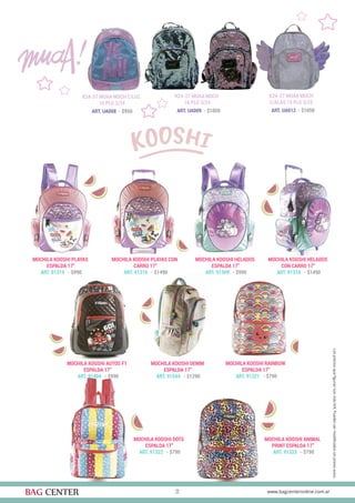 21
K24-27 MUAA MOCH C/LUZ
16 PLG 3/24
K24-27 MUAA MOCH
16 PLG 3/24
K24-27 MUAA MOCH
C/ALAS 15 PLG 3/25
ART. UA008 - $950 ART. UA009 - $1050 ART. UA012 - $1050
MOCHILA KOOSHI PLAYAS
ESPALDA 17”
MOCHILA KOOSHI DOTS
ESPALDA 17”
MOCHILA KOOSHI PLAYAS CON
CARRO 17”
MOCHILA KOOSHI AUTOS F1
ESPALDA 17”
MOCHILA KOOSHI ANIMAL
PRINT ESPALDA 17”
MOCHILA KOOSHI HELADOS
ESPALDA 17”
MOCHILA KOOSHI DENIM
ESPALDA 17”
MOCHILA KOOSHI HELADOS
CON CARRO 17”
MOCHILA KOOSHI RAINBOW
ESPALDA 17”
ART. 91315 - $990
ART. 91322 - $790
ART. 91316 - $1490
ART. 91404 - $990
ART. 91323 - $790
ART. 91309 - $990
ART. 91544 - $1290
ART. 91310 - $1490
ART. 91321 - $790
 