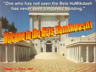 Copyright. C. Rubens. 2009.
““One who has not seen the Beis HaMikdashOne who has not seen the Beis HaMikdash
has never seen a majestic building."has never seen a majestic building."
 