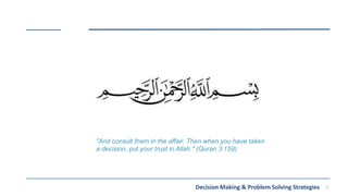 1
Decision Making & Problem Solving Strategies
"And consult them in the affair. Then when you have taken
a decision, put your trust in Allah." (Quran 3:159)
 