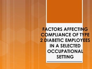 FACTORS AFFECTING
COMPLIANCE OF TYPE
2 DIABETIC EMPLOYEES
IN A SELECTED
OCCUPATIONAL
SETTING
 