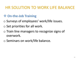HR SOLUTION TO WORK LIFE BALANCE
10
 On-the-Job Training
o Surveys of employees’ work/life issues.
o Set priorities for a...