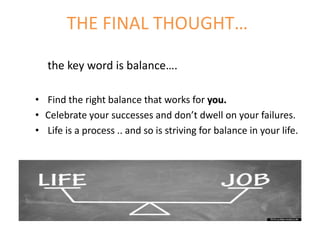 THE FINAL THOUGHT…
the key word is balance….
• Find the right balance that works for you.
• Celebrate your successes and don’t dwell on your failures.
• Life is a process .. and so is striving for balance in your life.
 